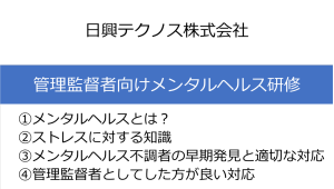 管理職向けのメンタルヘルス研修資料の表紙です。管理監督者向けメンタルヘルス研修。①メンタルヘルスとは？②ストレスに対する知識③メンタルヘルス婦長者の早期発見と適切な対応。④管理監督者としてした方が良い対処