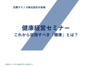 健康経営セミナー資料表紙。日興テクノス株式会社の皆様。健康経営セミナー。これあら目指すべき「健康」とは？